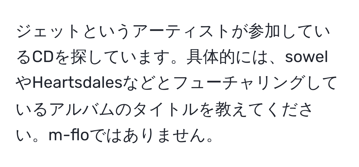 ジェットというアーティストが参加しているCDを探しています。具体的には、sowelやHeartsdalesなどとフューチャリングしているアルバムのタイトルを教えてください。m-floではありません。