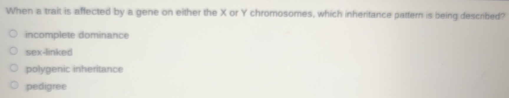 When a trait is affected by a gene on either the X or Y chromosomes, which inheritance pattern is being described?
incomplete dominance
sex-linked
polygenic inheritance
pedigree