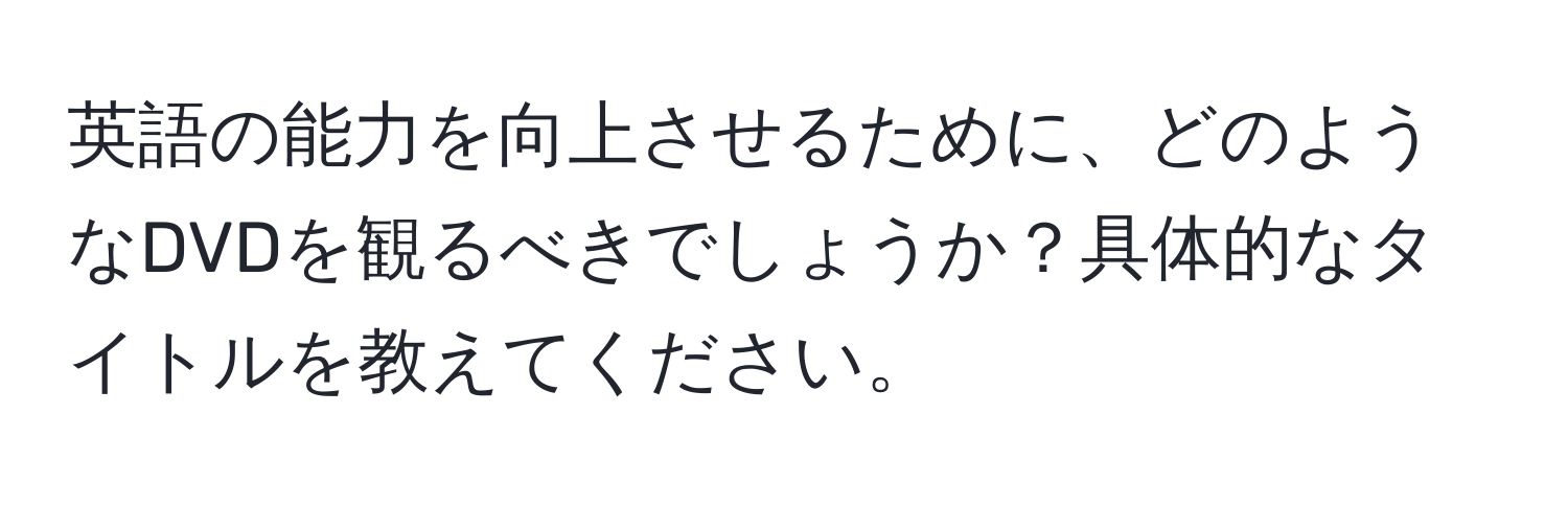 英語の能力を向上させるために、どのようなDVDを観るべきでしょうか？具体的なタイトルを教えてください。