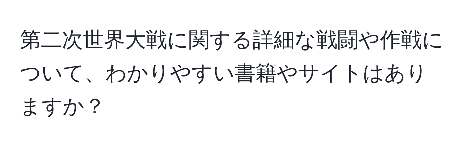 第二次世界大戦に関する詳細な戦闘や作戦について、わかりやすい書籍やサイトはありますか？