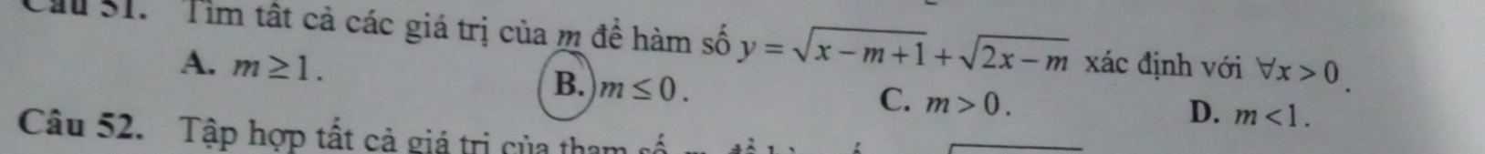 Cu S1. Tìm tất cả các giá trị của m đề hàm số y=sqrt(x-m+1)+sqrt(2x-m) xác định với forall x>0.
A. m≥ 1. B. m≤ 0.
C. m>0.
D. m<1</tex>. 
Câu 52. Tập hợp tất cả giá trị của than