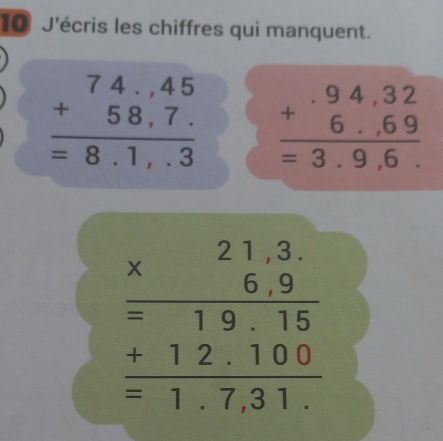 J'écris les chiffres qui manquent.
beginarrayr 74.45 +58.7. hline =8.1,.3endarray beginarrayr .94,32 +6.69 hline =3.9,6.endarray
beginarrayr * 21.3. * 6.9 hline 19,19.15 +12.100 hline  -1.731.endarray