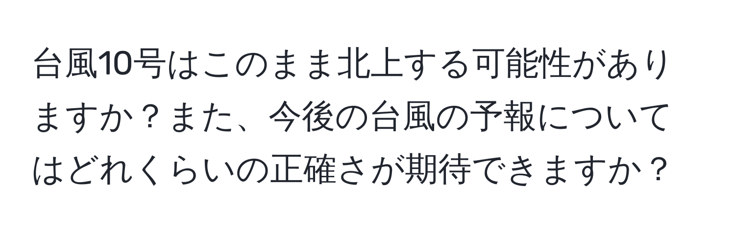 台風10号はこのまま北上する可能性がありますか？また、今後の台風の予報についてはどれくらいの正確さが期待できますか？