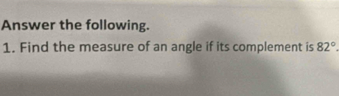 Answer the following. 
1. Find the measure of an angle if its complement is 82°.