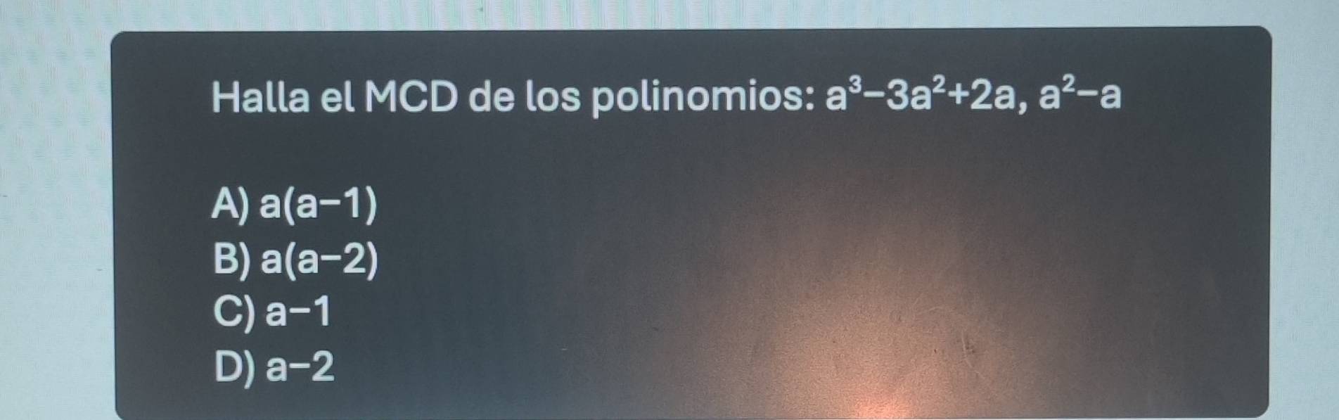 Halla el MCD de los polinomios: a^3-3a^2+2a, a^2-a
A) a(a-1)
B) a(a-2)
C) a-1
D) a-2