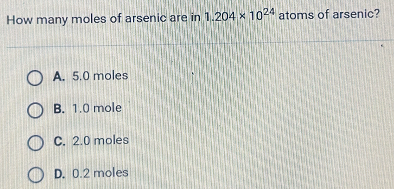 How many moles of arsenic are in 1.204* 10^(24) atoms of arsenic?
A. 5.0 moles
B. 1.0 mole
C. 2.0 moles
D. 0.2 moles