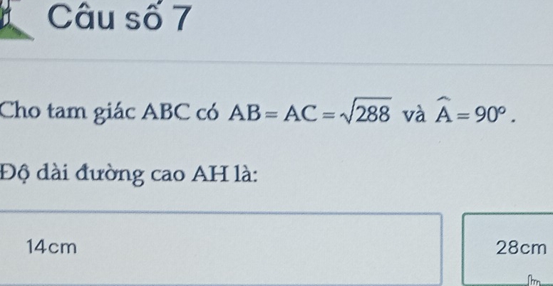 Câu số 7
Cho tam giác ABC có AB=AC=sqrt(288) và hat A=90°. 
Độ dài đường cao AH là:
14cm 28cm
Im