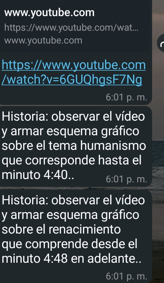 https://www.youtube.com/wat...
www.youtube.com
https://www.youtube.com
/watch? v=6 GUQhgsF7Ng
6:01 p. m.
Historia: observar el vídeo
y armar esquema gráfico
sobre el tema humanismo
que corresponde hasta el
minuto 4:40.
6:01 p. m.
Historia: observar el vídeo
y armar esquema gráfico
sobre el renacimiento
que comprende desde el
minuto 4:48 en adelante..
6:01 p. m.