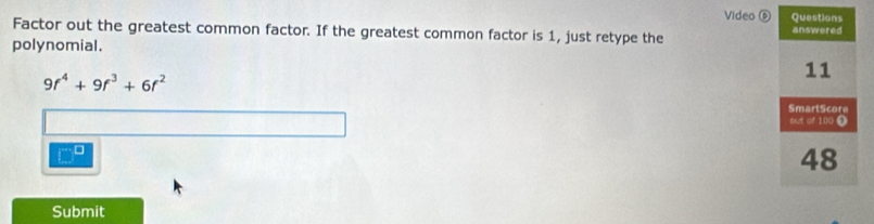 Video ⑥ 
Factor out the greatest common factor. If the greatest common factor is 1, just retype the 
polynomial.
9f^4+9f^3+6f^2
Submit