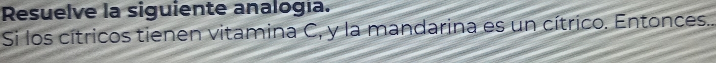 Resuelve la siguiente analogía. 
Si los cítricos tienen vitamina C, y la mandarina es un cítrico. Entonces..