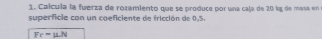 Calcula la fuerza de rozamiento que se produce por una caja de 20 kg de masa en 
superficie con un coeficiente de fricción de 0,5.
Fr=mu .N