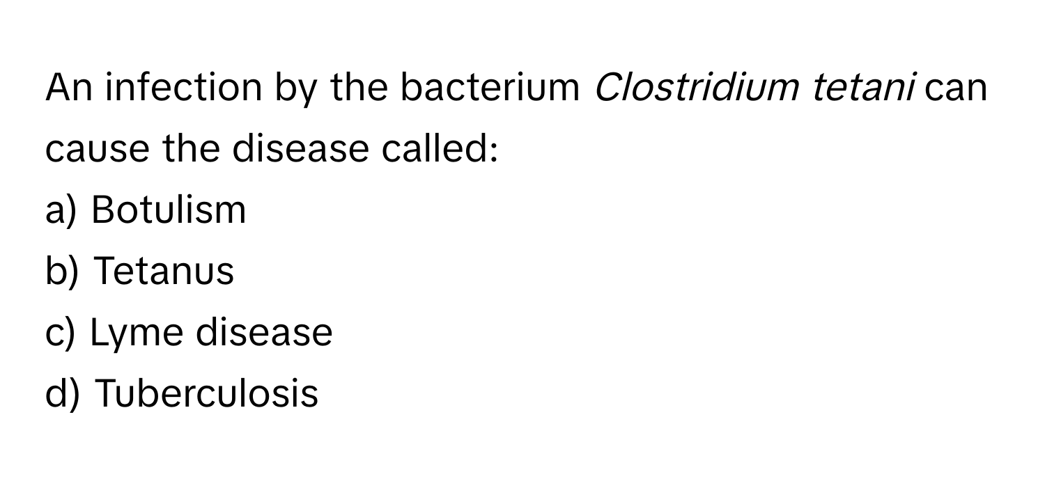 An infection by the bacterium *Clostridium tetani* can cause the disease called:

a) Botulism
b) Tetanus
c) Lyme disease
d) Tuberculosis