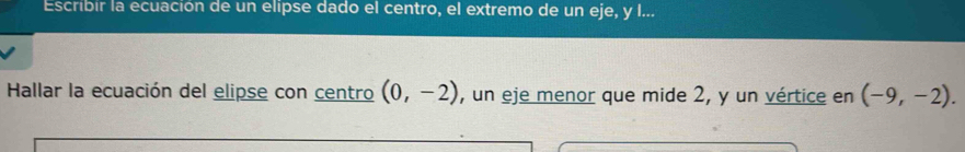 Escribir la ecuación de un elipse dado el centro, el extremo de un eje, y I... 
Hallar la ecuación del elipse con centro (0,-2) , un eje menor que mide 2, y un vértice en (-9,-2).