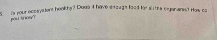 is your ecosystem healthy? Does it have enough food for all the organisms? How do 
you know?
