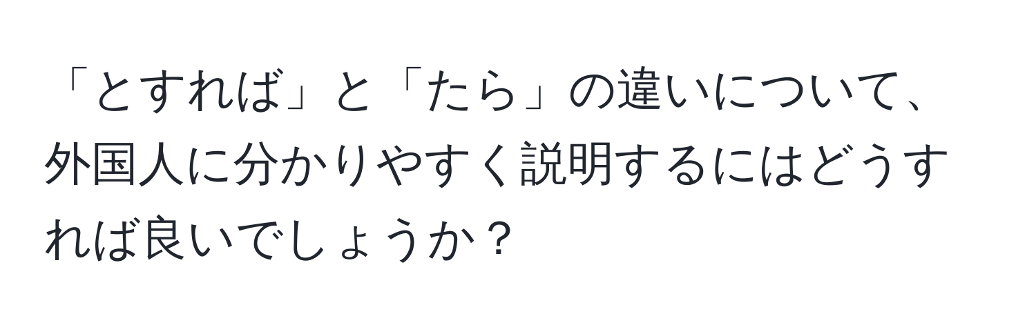 「とすれば」と「たら」の違いについて、外国人に分かりやすく説明するにはどうすれば良いでしょうか？