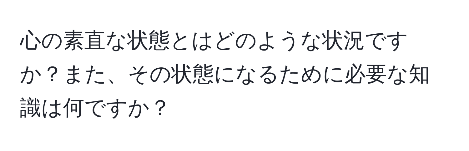 心の素直な状態とはどのような状況ですか？また、その状態になるために必要な知識は何ですか？