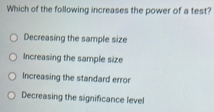 Which of the following increases the power of a test?
Decreasing the sample size
Increasing the sample size
Increasing the standard error
Decreasing the significance level