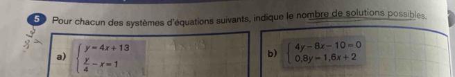 Pour chacun des systèmes d'équations suivants, indique le nombre de solutions possibles.
a) beginarrayl y=4x+13  y/4 -x=1endarray. beginarrayl 4y-8x-10=0 0,8y=1,6x+2endarray.
b)