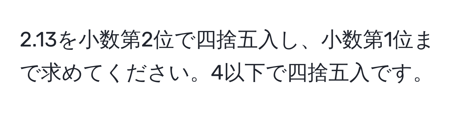 2.13を小数第2位で四捨五入し、小数第1位まで求めてください。4以下で四捨五入です。