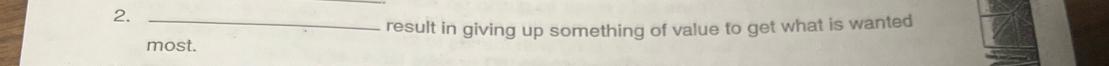 2._ 
result in giving up something of value to get what is wanted 
most.