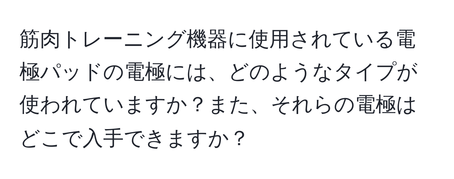 筋肉トレーニング機器に使用されている電極パッドの電極には、どのようなタイプが使われていますか？また、それらの電極はどこで入手できますか？