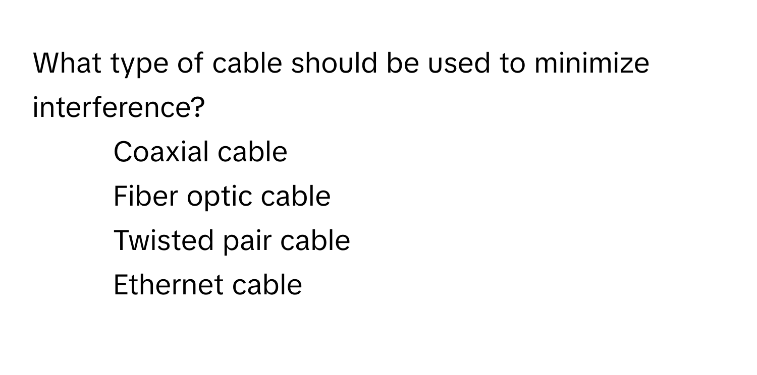 What type of cable should be used to minimize interference?

1) Coaxial cable
2) Fiber optic cable
3) Twisted pair cable
4) Ethernet cable