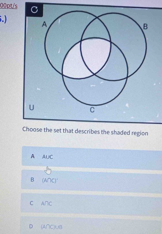 00pt/s C
.)
A
B
U
C
Choose the set that describes the shaded region
A A∪C
B (A∩C)'
C A∩C
D (A∩C)∪B