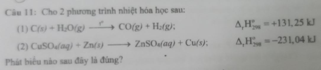 Cho 2 phương trình nhiệt hóa học sau: 
(1) C(s)+H_2O(g)xrightarrow r°CO(g)+H_2(g);
△ _rH_(298)^o=+131,25kJ
(2) CuSO_4(aq)+Zn(s)to ZnSO_4(aq)+Cu(s); △ _rH_(298)^o=-231,04kJ
Phát biểu nào sau đây là đúng?