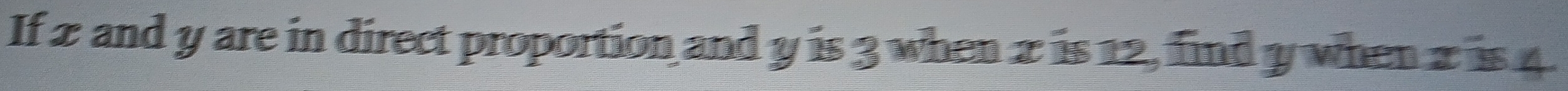 If 2 and y are in direct proportion and y is 3 when 2 is 12, find y when 2 is 4.