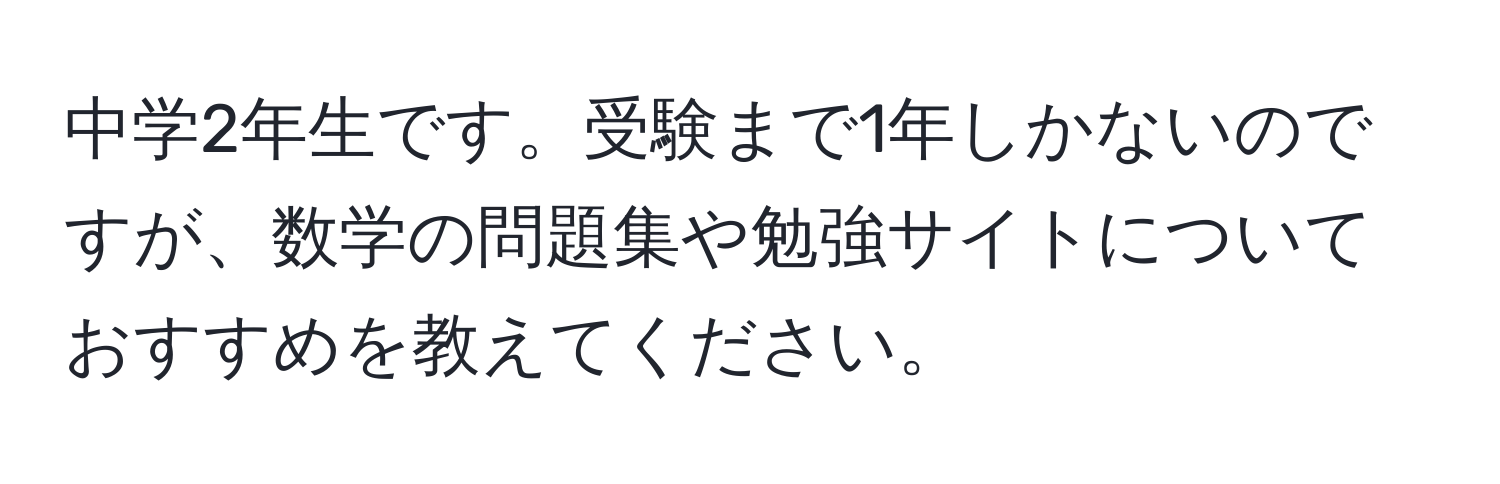 中学2年生です。受験まで1年しかないのですが、数学の問題集や勉強サイトについておすすめを教えてください。