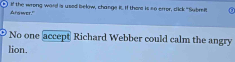 If the wrong word is used below, change it. If there is no error, click "Submit 
Answer." 
No one accept Richard Webber could calm the angry 
lion.