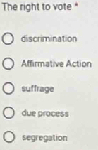 The right to vote *
discrimination
Affirmative Action
suffrage
due process
segregation