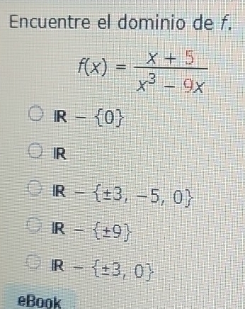 Encuentre el dominio de f.
f(x)= (x+5)/x^3-9x 
IR- 0
IR
IR- ± 3,-5,0
IR- ± 9
IR- ± 3,0
eBook