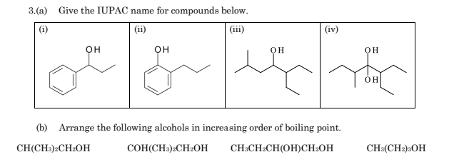 3.(a) Give the IUPAC name for compounds below. 
(i) (iii) (iv)
OH Q H
òh
(b) Arrange the following alcohols in increasing order of boiling point.
CH(CH₃)₂CH₂OH COH(CH₃) ₂CH₂OH CH₃CH₂CH (OH) CH₂OH CH_3(CH_2)_3OH