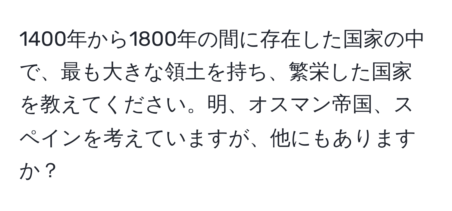 1400年から1800年の間に存在した国家の中で、最も大きな領土を持ち、繁栄した国家を教えてください。明、オスマン帝国、スペインを考えていますが、他にもありますか？