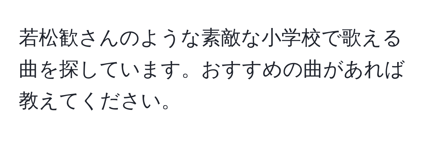 若松歓さんのような素敵な小学校で歌える曲を探しています。おすすめの曲があれば教えてください。