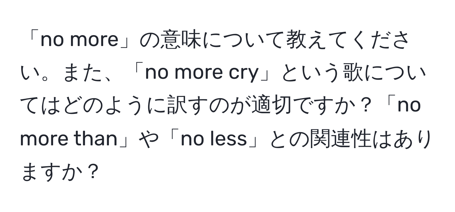 「no more」の意味について教えてください。また、「no more cry」という歌についてはどのように訳すのが適切ですか？「no more than」や「no less」との関連性はありますか？