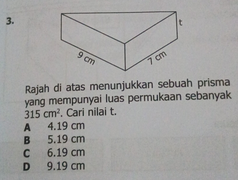 Rajah di atas menunjukkan sebuah prisma
yang mempunyai luas permukaan sebanyak
315cm^2. Cari nilai t.
A 4.19 cm
B 5.19 cm
C 6.19 cm
D 9.19 cm