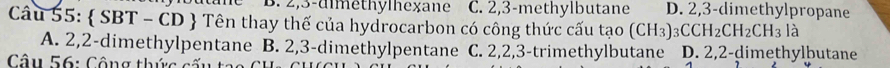 2, 3 -uimethymnexane C. 2, 3 -methylbutane D. 2, 3 -dimethylpropane
Câu 55:  SBT - CD  Tên thay thế của hydrocarbon có công thức cấu tạo (CH_3)_3CCH_2CH_2CH_3 là
A. 2, 2 -dimethylpentane B. 2, 3 -dimethylpentane C. 2, 2, 3 -trimethylbutane D. 2, 2 -dimethylbutane
Câu 56: Công thức cấu