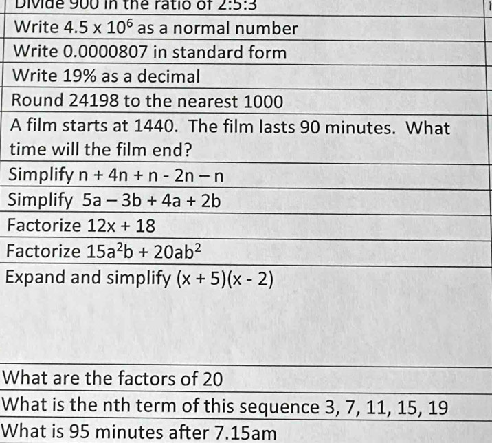 Divide 900 in the ratio of 2:5:3
R
A
t
S
S
F
F
E
What are the factors of 20
What is the nth term of this sequence 3, 7, 11, 15, 19
What is 95 minutes after 7.15am