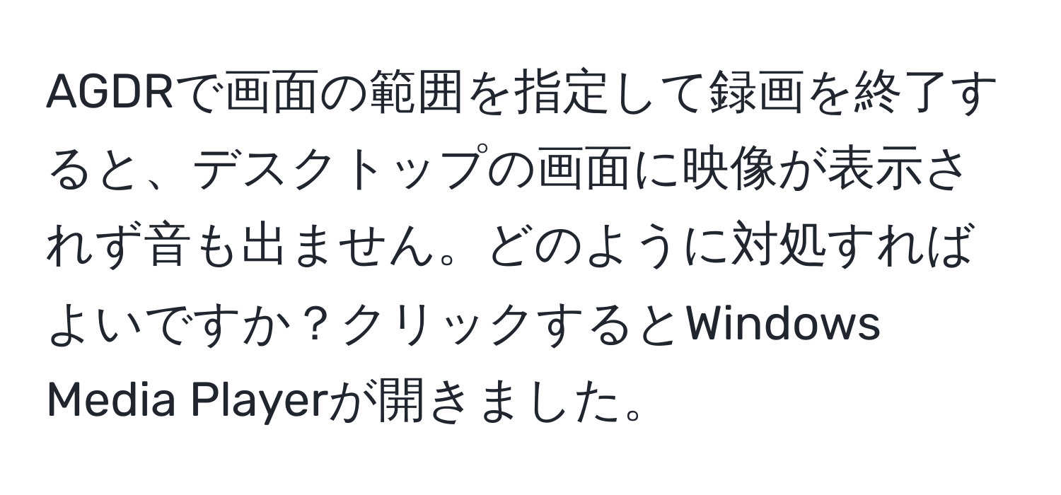 AGDRで画面の範囲を指定して録画を終了すると、デスクトップの画面に映像が表示されず音も出ません。どのように対処すればよいですか？クリックするとWindows Media Playerが開きました。