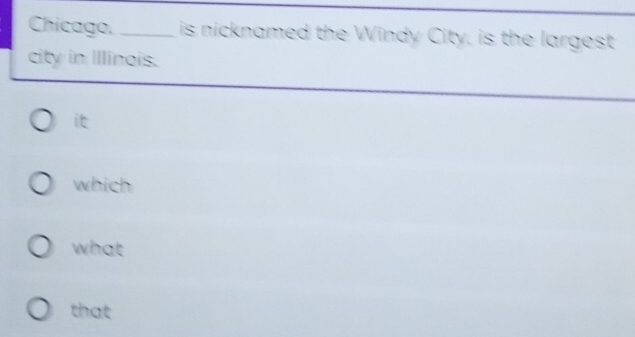 Chicago, _is nicknamed the Windy City, is the largest
city in Illinois.
i
which
what
that