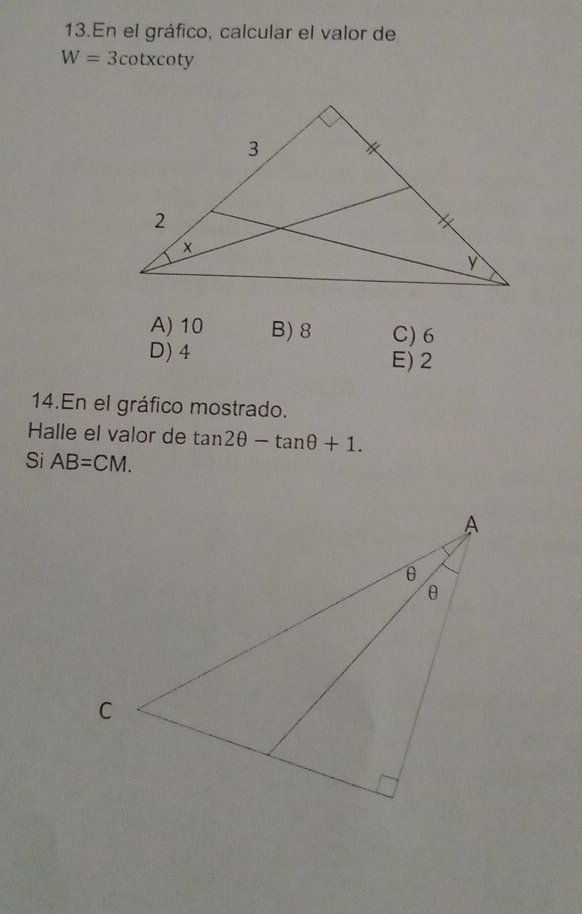 En el gráfico, calcular el valor de
W=3cot x coty
A) 10 B) 8 C) 6
D) 4 E) 2
14.En el gráfico mostrado.
Halle el valor de tan 2θ -tan θ +1. 
Si AB=CM.