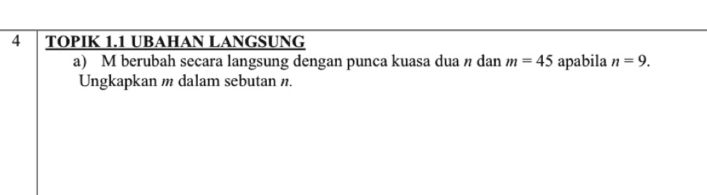 TOPIK 1.1 UBAHAN LANGSUNG 
a) M berubah secara langsung dengan punca kuasa dua n dan m=45 apabila n=9. 
Ungkapkan m dalam sebutan n.