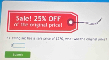 Sale! 25% OFF 
of the original price! 
If a swing set has a sale price of $270, what was the original price? 
S 
Submit