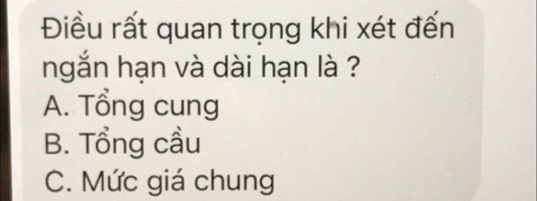 Điều rất quan trọng khi xét đến
ngắn hạn và dài hạn là ?
A. Tổng cung
B. Tổng cầu
C. Mức giá chung