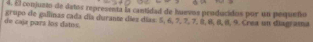 El conjunto de datos representa la cantidad de huevos producidos por un pequeño 
grupo de gallinas cada día durante díez días: 5, 6, 7, 7, 7, 8, 8, 8, 8, 9. Crea un diagrama 
de caja para los datos.