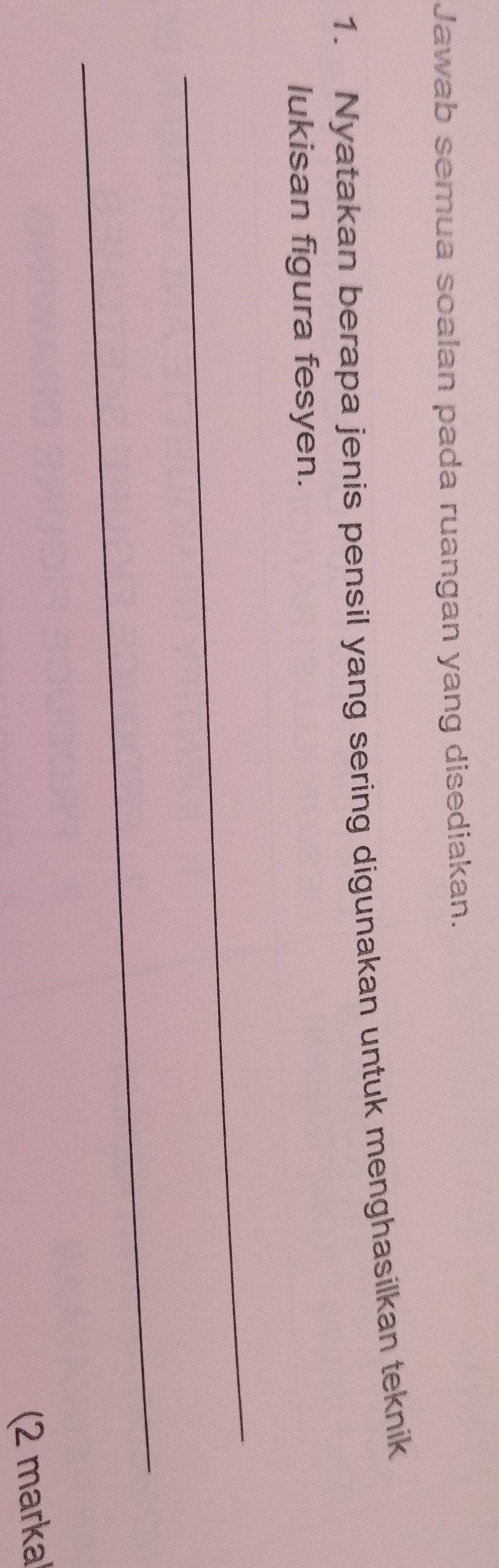 Jawab semua soalan pada ruangan yang disediakan. 
1. Nyatakan berapa jenis pensil yang sering digunakan untuk menghasilkan teknik 
lukisan figura fesyen. 
_ 
_ 
(2 marka