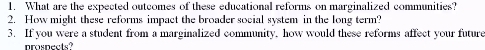 What are the expected outcomes of these educational reforms on marginalized communities? 
2. How might these reforms impact the broader social system in the long term? 
3. If you were a student from a marginalized community, how would these reforms affect your future 
prospects?