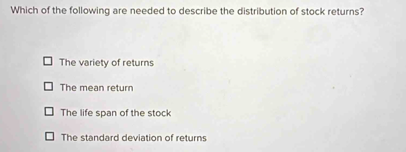 Which of the following are needed to describe the distribution of stock returns?
The variety of returns
The mean return
The life span of the stock
The standard deviation of returns